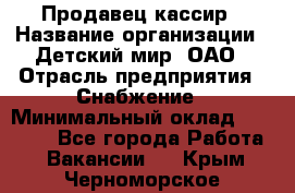 Продавец-кассир › Название организации ­ Детский мир, ОАО › Отрасль предприятия ­ Снабжение › Минимальный оклад ­ 25 000 - Все города Работа » Вакансии   . Крым,Черноморское